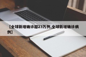 【全球新增确诊超23万例,全球新增确诊病例】
