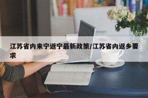 江苏省内来宁返宁最新政策/江苏省内返乡要求