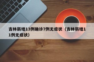 吉林新增13例确诊7例无症状（吉林新增11例无症状）