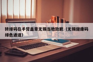 转绿码在手臂盖章无锡当地致歉（无锡健康码绿色通道）