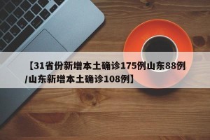 【31省份新增本土确诊175例山东88例/山东新增本土确诊108例】