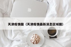 天津疫情图（天津疫情最新消息区域图）
