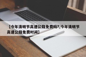 【今年清明节高速公路免费吗?,今年清明节高速公路免费时间】