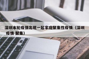 深圳本轮疫情出现一起家庭聚集性疫情（深圳 疫情 聚集）