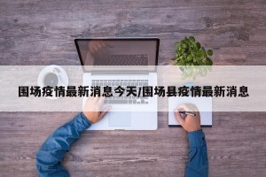 围场疫情最新消息今天/围场县疫情最新消息