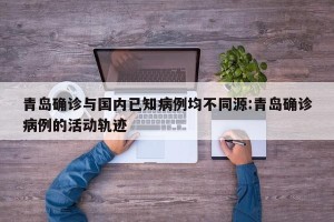 青岛确诊与国内已知病例均不同源:青岛确诊病例的活动轨迹