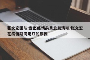 张文宏团队:走出疫情前景愈发清晰/张文宏在疫情期间走红的原因