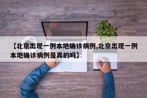 【北京出现一例本地确诊病例,北京出现一例本地确诊病例是真的吗】