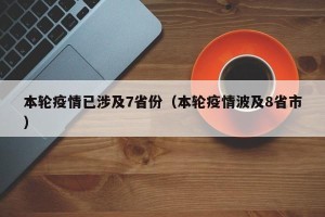 本轮疫情已涉及7省份（本轮疫情波及8省市）