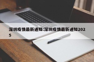 深圳疫情最新通知:深圳疫情最新通知2025