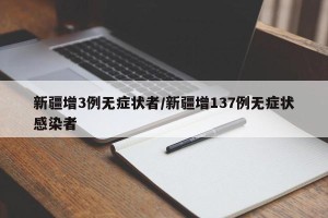 新疆增3例无症状者/新疆增137例无症状感染者