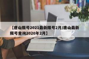 【唐山限号2021最新限号2月/唐山最新限号查询2020年2月】