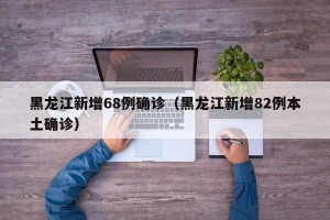 黑龙江新增68例确诊（黑龙江新增82例本土确诊）