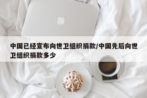 中国已经宣布向世卫组织捐款/中国先后向世卫组织捐款多少