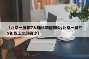 【北京一餐馆7人确诊新冠肺炎/北京一餐厅5名员工全部确诊】