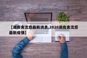 【湖南禽流感最新消息,2020湖南禽流感最新疫情】