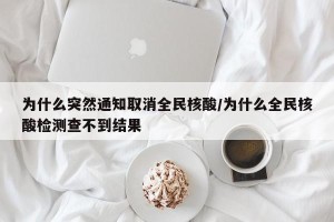 为什么突然通知取消全民核酸/为什么全民核酸检测查不到结果