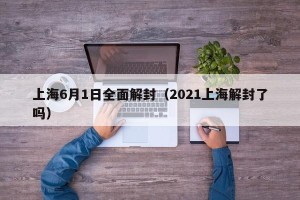 上海6月1日全面解封（2021上海解封了吗）