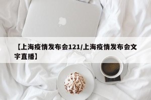 【上海疫情发布会121/上海疫情发布会文字直播】