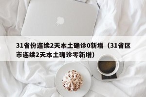31省份连续2天本土确诊0新增（31省区市连续2天本土确诊零新增）