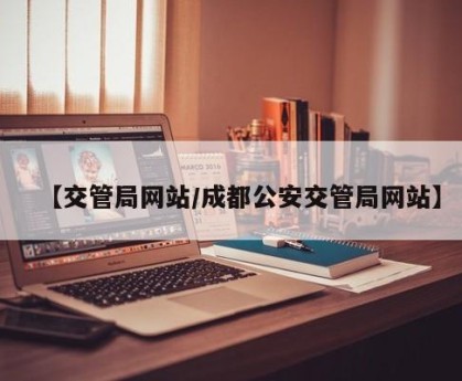 【交管局网站/成都公安交管局网站】