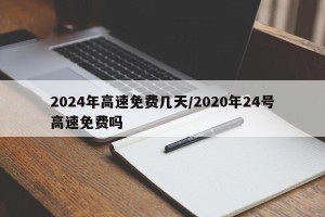 2024年高速免费几天/2020年24号高速免费吗