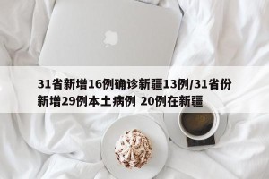 31省新增16例确诊新疆13例/31省份新增29例本土病例 20例在新疆