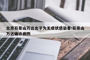 北京石景山万达女子为无症状感染者:石景山万达确诊病例