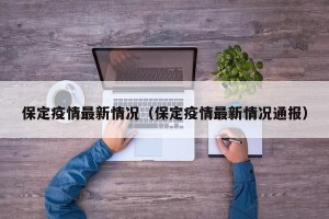 保定疫情最新情况（保定疫情最新情况通报）