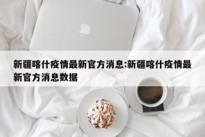 新疆喀什疫情最新官方消息:新疆喀什疫情最新官方消息数据