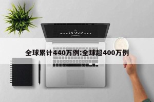 全球累计440万例:全球超400万例