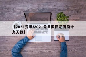 【2021元旦/2021元旦国债逆回购计息天数】