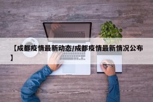 【成都疫情最新动态/成都疫情最新情况公布】