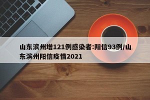 山东滨州增121例感染者:阳信93例/山东滨州阳信疫情2021