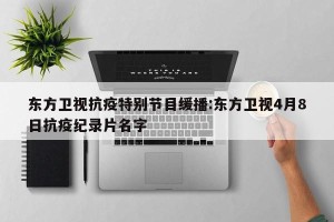 东方卫视抗疫特别节目缓播:东方卫视4月8日抗疫纪录片名字