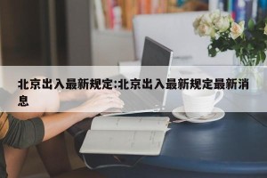 北京出入最新规定:北京出入最新规定最新消息