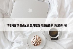 博野疫情最新消息/博野疫情最新消息新闻