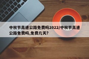 中秋节高速公路免费吗2022/中秋节高速公路免费吗,免费几天?