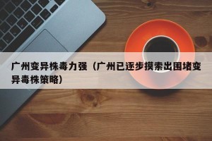 广州变异株毒力强（广州已逐步摸索出围堵变异毒株策略）