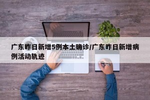 广东昨日新增5例本土确诊/广东昨日新增病例活动轨迹