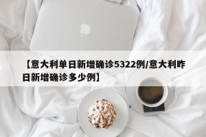【意大利单日新增确诊5322例/意大利昨日新增确诊多少例】