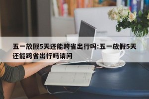五一放假5天还能跨省出行吗:五一放假5天还能跨省出行吗请问