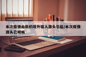 本次疫情由新的境外输入源头引起/本次疫情源头已明晰