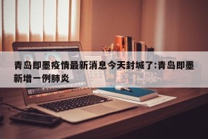 青岛即墨疫情最新消息今天封城了:青岛即墨新增一例肺炎