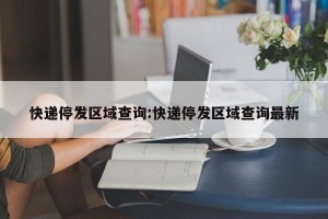 快递停发区域查询:快递停发区域查询最新