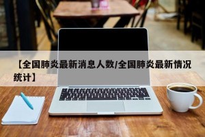 【全国肺炎最新消息人数/全国肺炎最新情况统计】