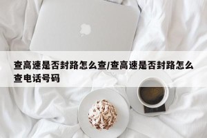 查高速是否封路怎么查/查高速是否封路怎么查电话号码
