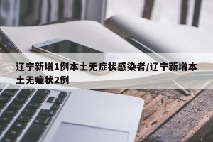 辽宁新增1例本土无症状感染者/辽宁新增本土无症状2例