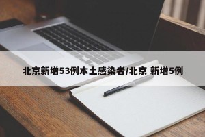 北京新增53例本土感染者/北京 新增5例