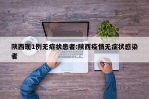 陕西现1例无症状患者:陕西疫情无症状感染者